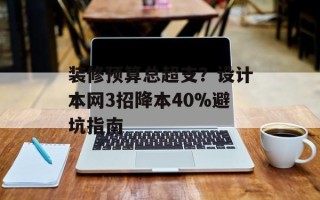 装修预算总超支？设计本网3招降本40%避坑指南