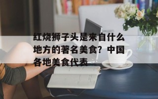 红烧狮子头是来自什么地方的著名美食？中国各地美食代表
