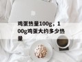 鸡蛋热量100g，100g鸡蛋大约多少热量
