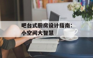 吧台式厨房设计指南：小空间大智慧