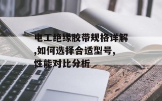 电工绝缘胶带规格详解,如何选择合适型号,性能对比分析