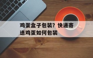 鸡蛋盒子包装？快递寄送鸡蛋如何包装