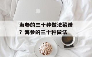 海参的三十种做法菜谱？海参的三十种做法