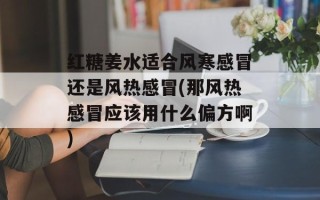 红糖姜水适合风寒感冒还是风热感冒(那风热感冒应该用什么偏方啊)