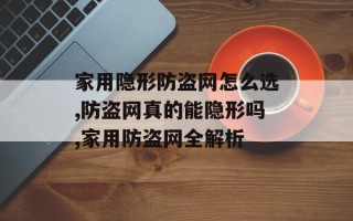 家用隐形防盗网怎么选,防盗网真的能隐形吗,家用防盗网全解析