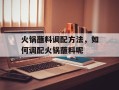 火锅蘸料调配方法，如何调配火锅蘸料呢