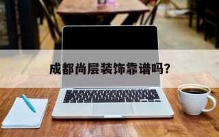 成都尚层装饰靠谱吗？
