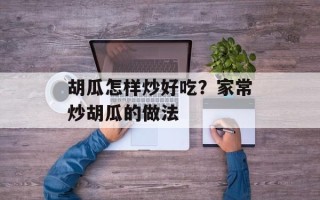 胡瓜怎样炒好吃？家常炒胡瓜的做法