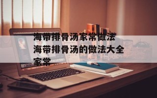 海带排骨汤家常做法 海带排骨汤的做法大全家常