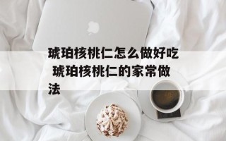 琥珀核桃仁怎么做好吃 琥珀核桃仁的家常做法