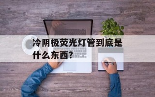 冷阴极荧光灯管到底是什么东西？