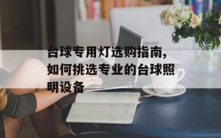 台球专用灯选购指南,如何挑选专业的台球照明设备