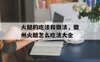 火腿的吃法和做法，徽州火腿怎么吃法大全