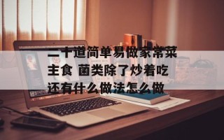 二十道简单易做家常菜主食 菌类除了炒着吃还有什么做法怎么做