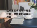 姑娘果的功效与作用是什么，姑娘果的功效与作用