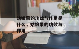 姑娘果的功效与作用是什么，姑娘果的功效与作用