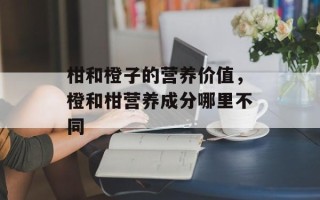 柑和橙子的营养价值，橙和柑营养成分哪里不同