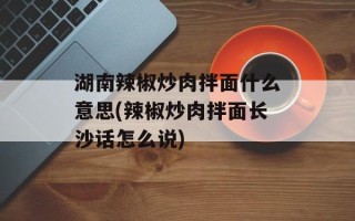 湖南辣椒炒肉拌面什么意思(辣椒炒肉拌面长沙话怎么说)