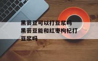黑芸豆可以打豆浆吗 黑芸豆能和红枣枸杞打豆浆吗