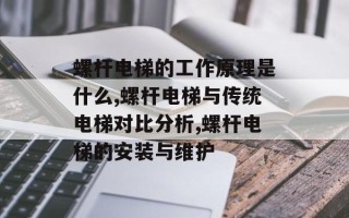 螺杆电梯的工作原理是什么,螺杆电梯与传统电梯对比分析,螺杆电梯的安装与维护