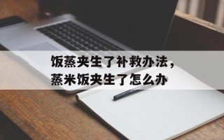 饭蒸夹生了补救办法，蒸米饭夹生了怎么办