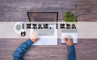 蔊菜怎么读，蔊菜怎么炒