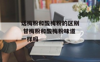 话梅粉和酸梅粉的区别 甘梅粉和酸梅粉味道一样吗