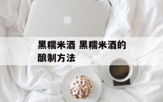 黑糯米酒 黑糯米酒的酿制方法