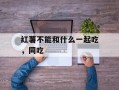 红薯不能和什么一起吃，同吃