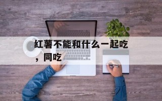 红薯不能和什么一起吃，同吃