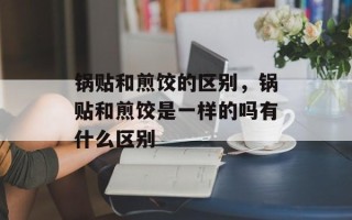 锅贴和煎饺的区别，锅贴和煎饺是一样的吗有什么区别