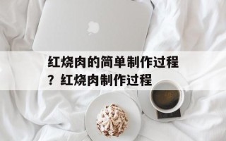 红烧肉的简单制作过程？红烧肉制作过程