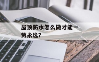 屋顶防水怎么做才能一劳永逸？