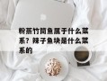 粉蒸竹筒鱼属于什么菜系？辣子鱼块是什么菜系的