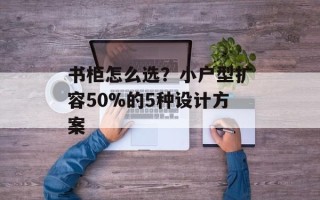 书柜怎么选？小户型扩容50%的5种设计方案