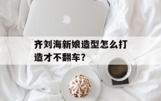 齐刘海新娘造型怎么打造才不翻车？