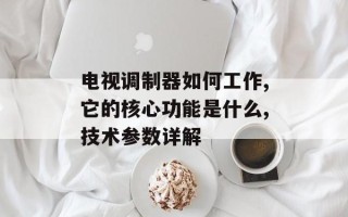 电视调制器如何工作,它的核心功能是什么,技术参数详解