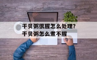 干贝粥很腥怎么处理？干贝粥怎么煮不腥