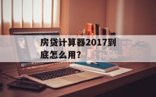 房贷计算器2017到底怎么用？