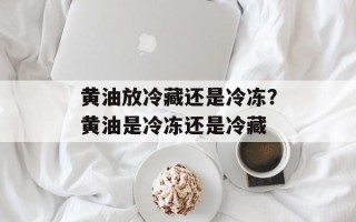 黄油放冷藏还是冷冻？黄油是冷冻还是冷藏