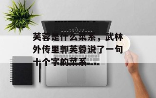 芙蓉是什么菜系，武林外传里郭芙蓉说了一句十个字的菜系