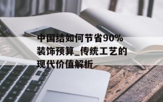 中国结如何节省90%装饰预算_传统工艺的现代价值解析