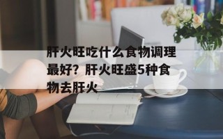 肝火旺吃什么食物调理最好？肝火旺盛5种食物去肝火
