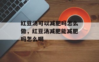 红豆汤可以减肥吗怎么做，红豆汤减肥能减肥吗怎么喝