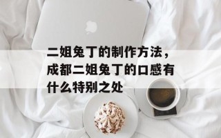 二姐兔丁的制作方法，成都二姐兔丁的口感有什么特别之处