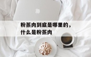 粉蒸肉到底是哪里的，什么是粉蒸肉