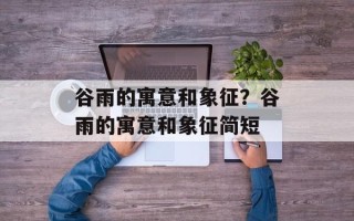 谷雨的寓意和象征？谷雨的寓意和象征简短