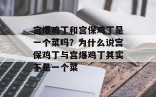 宫爆鸡丁和宫保鸡丁是一个菜吗？为什么说宫保鸡丁与宫爆鸡丁其实不是一个菜