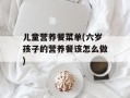 儿童营养餐菜单(六岁孩子的营养餐该怎么做)