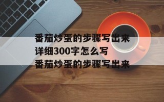 番茄炒蛋的步骤写出来详细300字怎么写 番茄炒蛋的步骤写出来